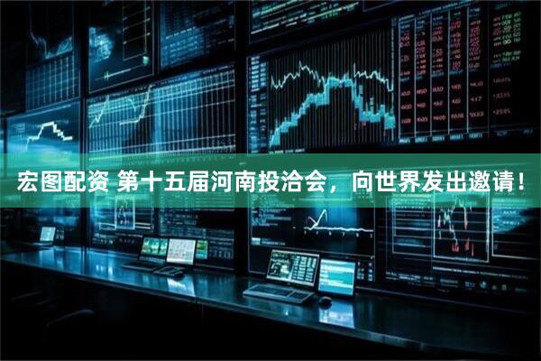宏图配资 第十五届河南投洽会，向世界发出邀请！