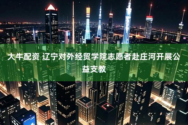 大牛配资 辽宁对外经贸学院志愿者赴庄河开展公益支教