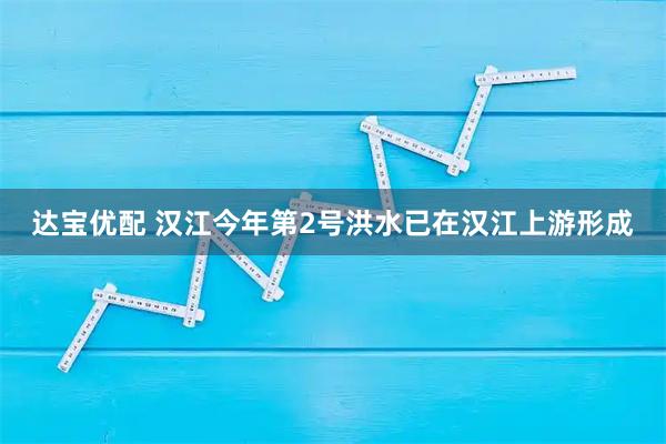 达宝优配 汉江今年第2号洪水已在汉江上游形成