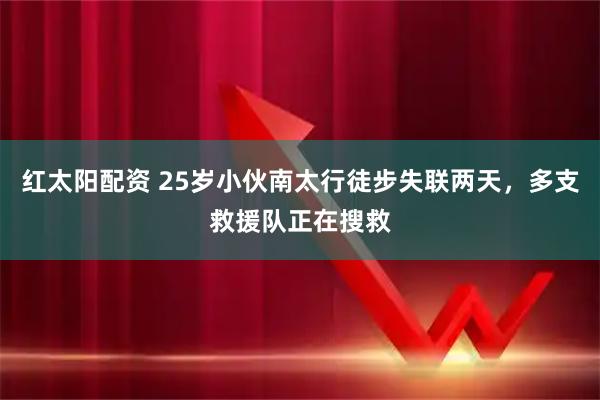 红太阳配资 25岁小伙南太行徒步失联两天，多支救援队正在搜救