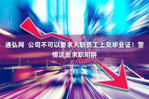 通弘网  公司不可以要求入职员工上交毕业证！警惕这些求职陷阱