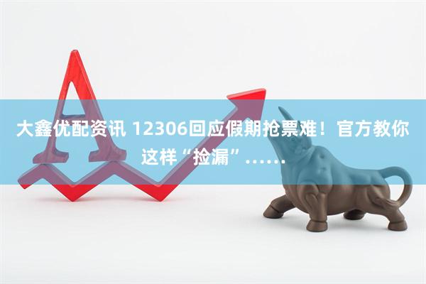 大鑫优配资讯 12306回应假期抢票难！官方教你这样“捡漏”……
