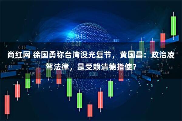 尚红网 徐国勇称台湾没光复节，黄国昌：政治凌驾法律，是受赖清德指使？