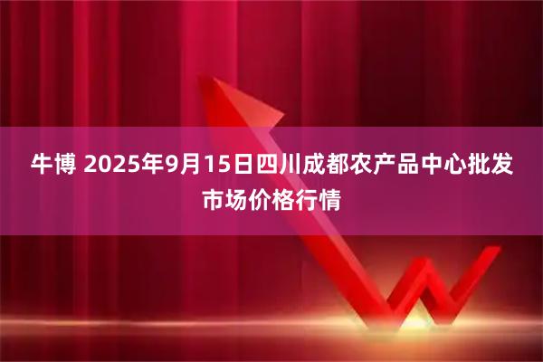 牛博 2025年9月15日四川成都农产品中心批发市场价格行情
