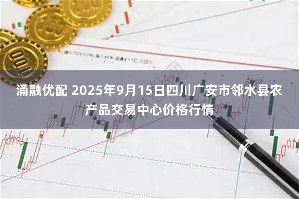 涌融优配 2025年9月15日四川广安市邻水县农产品交易中心价格行情