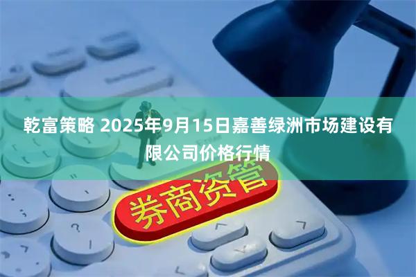 乾富策略 2025年9月15日嘉善绿洲市场建设有限公司价格行情