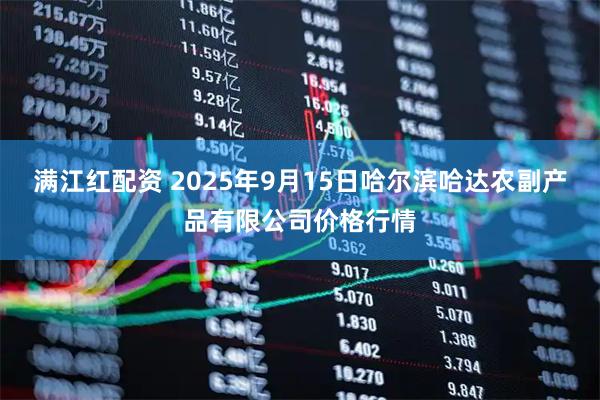 满江红配资 2025年9月15日哈尔滨哈达农副产品有限公司价格行情