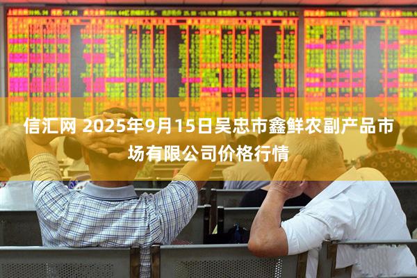 信汇网 2025年9月15日吴忠市鑫鲜农副产品市场有限公司价格行情
