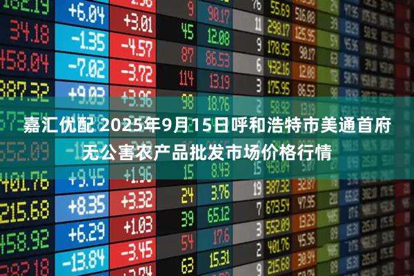 嘉汇优配 2025年9月15日呼和浩特市美通首府无公害农产品批发市场价格行情