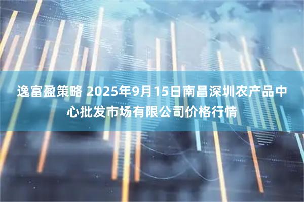 逸富盈策略 2025年9月15日南昌深圳农产品中心批发市场有限公司价格行情