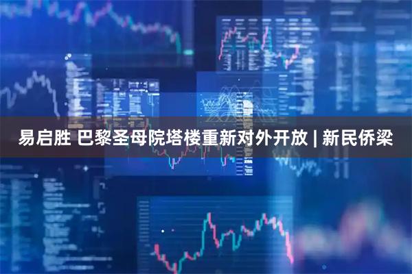 易启胜 巴黎圣母院塔楼重新对外开放 | 新民侨梁
