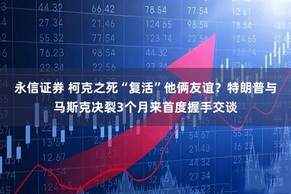 永信证券 柯克之死“复活”他俩友谊？特朗普与马斯克决裂3个月来首度握手交谈