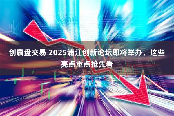 创赢盘交易 2025浦江创新论坛即将举办，这些亮点重点抢先看
