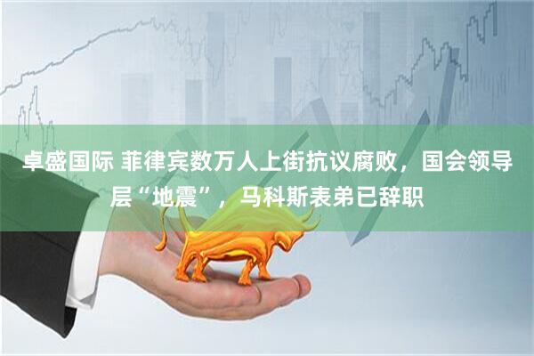 卓盛国际 菲律宾数万人上街抗议腐败，国会领导层“地震”，马科斯表弟已辞职