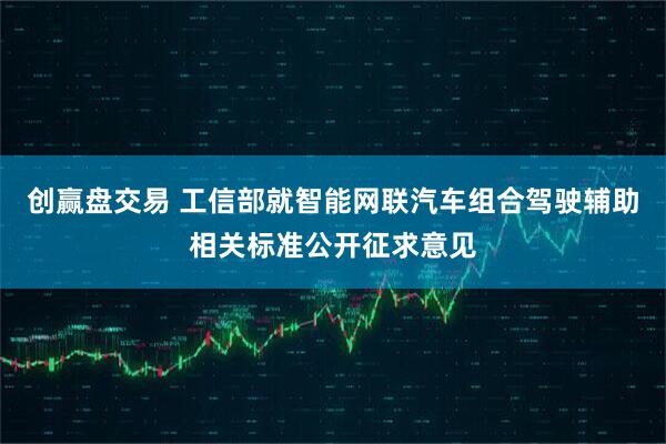 创赢盘交易 工信部就智能网联汽车组合驾驶辅助相关标准公开征求意见