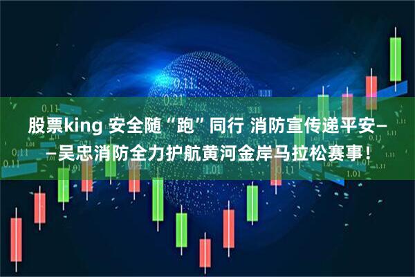 股票king 安全随“跑”同行 消防宣传递平安——吴忠消防全力护航黄河金岸马拉松赛事！