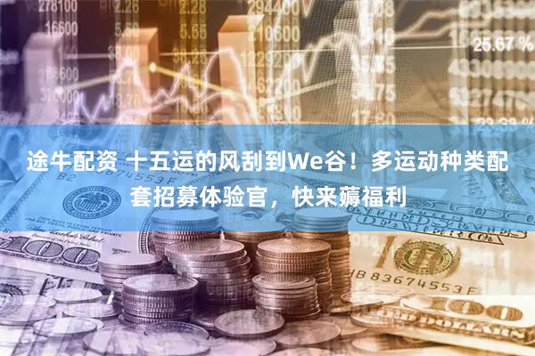 途牛配资 十五运的风刮到We谷！多运动种类配套招募体验官，快来薅福利