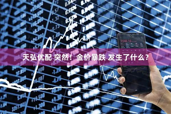 天弘优配 突然！金价暴跌 发生了什么？
