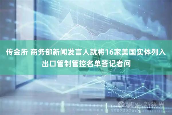 传金所 商务部新闻发言人就将16家美国实体列入出口管制管控名单答记者问