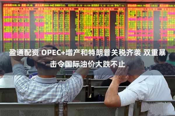 盈通配资 OPEC+增产和特朗普关税齐袭 双重暴击令国际油价大跌不止