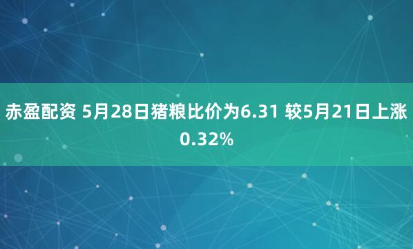 赤盈配资 5月28日猪粮比价为6.31 较5月21日上涨0.32%
