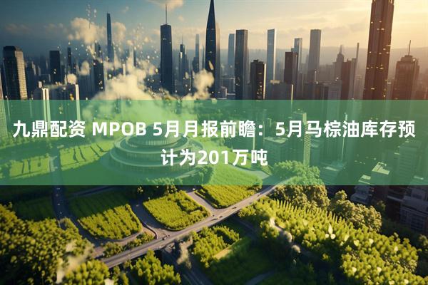 九鼎配资 MPOB 5月月报前瞻：5月马棕油库存预计为201万吨