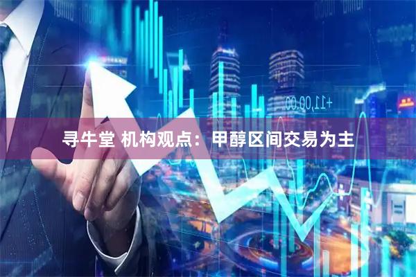 寻牛堂 机构观点：甲醇区间交易为主