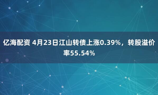 亿海配资 4月23日江山转债上涨0.39%，转股溢价率55.54%