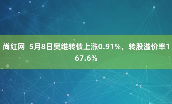 尚红网  5月8日奥维转债上涨0.91%，转股溢价率167.6%