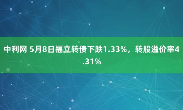 中利网 5月8日福立转债下跌1.33%，转股溢价率4.31%