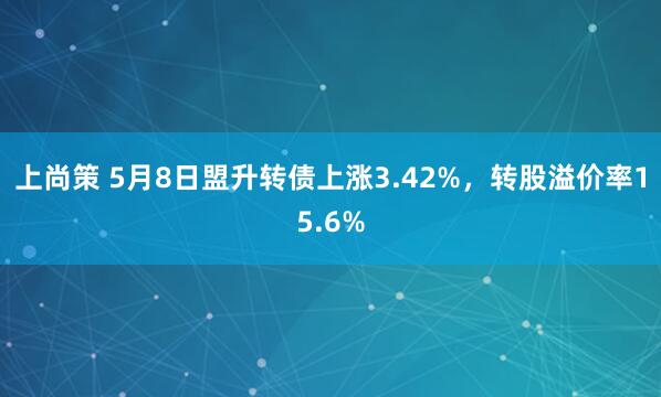 上尚策 5月8日盟升转债上涨3.42%，转股溢价率15.6%
