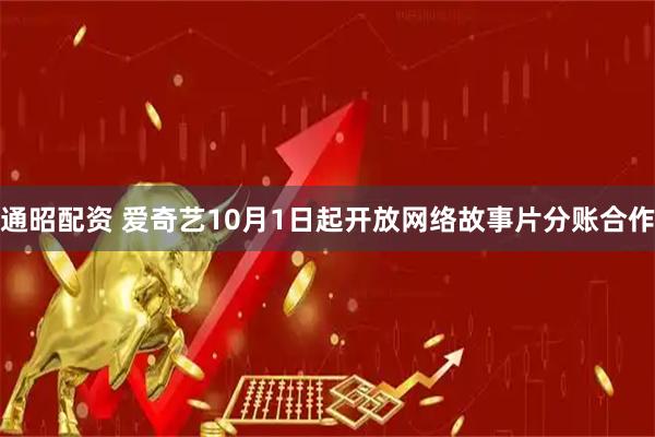 通昭配资 爱奇艺10月1日起开放网络故事片分账合作