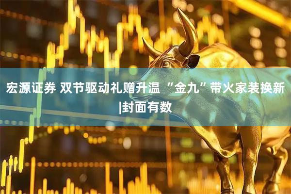 宏源证券 双节驱动礼赠升温 “金九”带火家装换新|封面有数