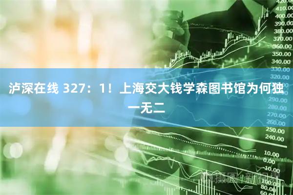 泸深在线 327：1！上海交大钱学森图书馆为何独一无二