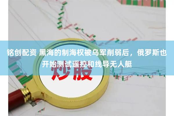 铭创配资 黑海的制海权被乌军削弱后，俄罗斯也开始测试遥控和线导无人艇