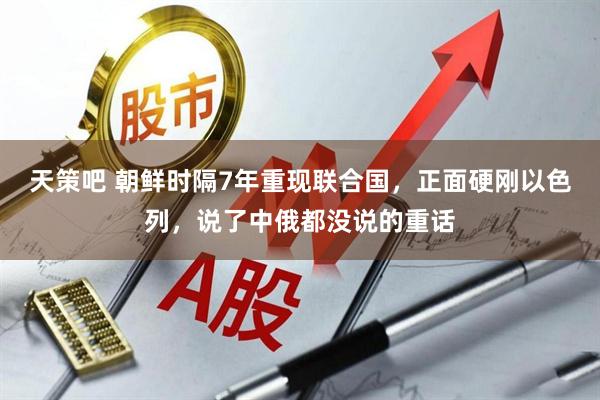 天策吧 朝鲜时隔7年重现联合国，正面硬刚以色列，说了中俄都没说的重话