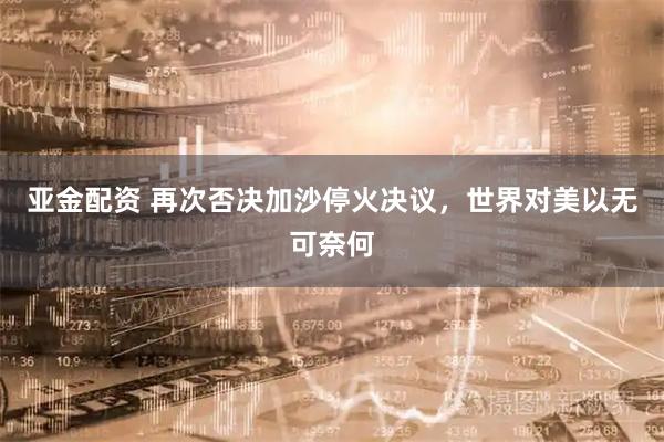 亚金配资 再次否决加沙停火决议，世界对美以无可奈何