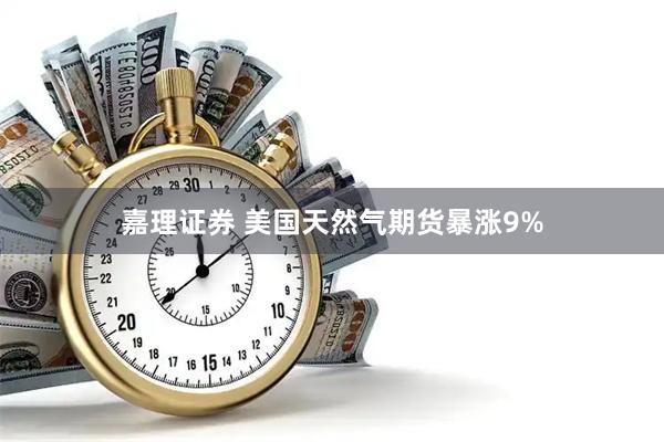 嘉理证券 美国天然气期货暴涨9%