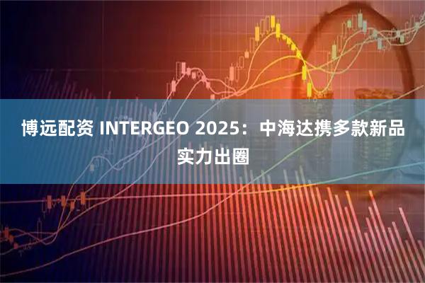 博远配资 INTERGEO 2025:中海达携多款新品实力出圈