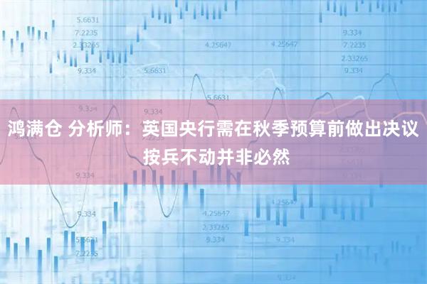 鸿满仓 分析师:英国央行需在秋季预算前做出决议 按兵不动并非必然