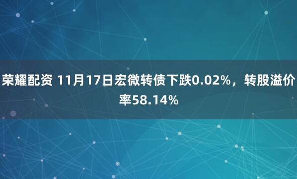 荣耀配资 11月17日宏微转债下跌0.02%,转股溢价率58.14%