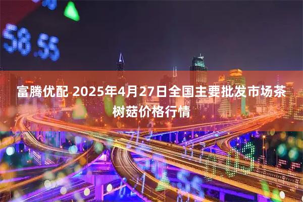 富腾优配 2025年4月27日全国主要批发市场茶树菇价格行情