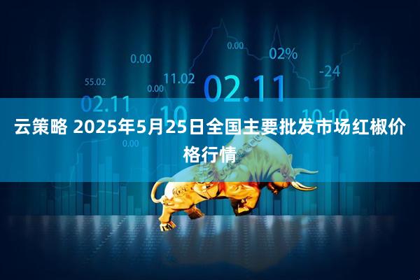 云策略 2025年5月25日全国主要批发市场红椒价格行情