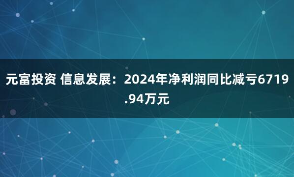 元富投资 信息发展：2024年净利润同比减亏6719.94万元