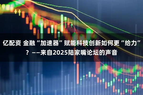 亿配资 金融“加速器”赋能科技创新如何更“给力”？——来自2025陆家嘴论坛的声音