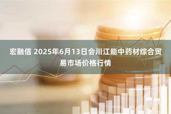 宏融信 2025年6月13日会川江能中药材综合贸易市场价格行情