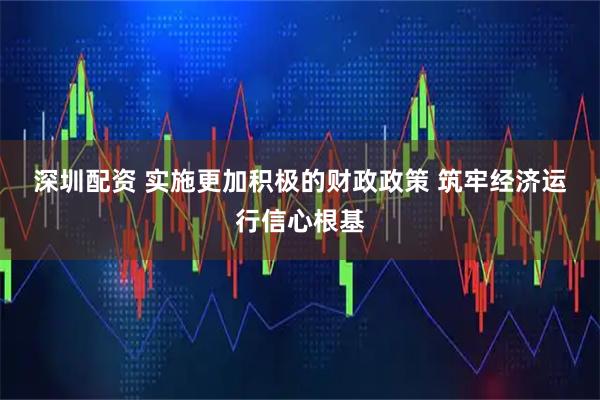 深圳配资 实施更加积极的财政政策 筑牢经济运行信心根基