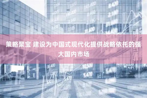 策略聚宝 建设为中国式现代化提供战略依托的强大国内市场
