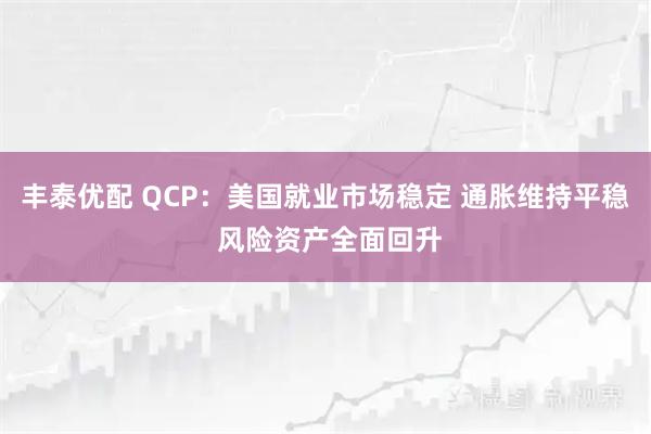 丰泰优配 QCP：美国就业市场稳定 通胀维持平稳 风险资产全面回升