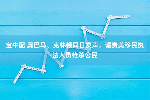 宝牛配 奥巴马、克林顿同日发声，谴责美移民执法人员枪杀公民